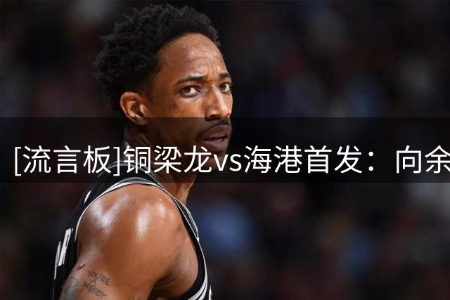 [流言板]铜梁龙vs海港首发：向余望PK莱昂纳多，傅欢出战李帅替补